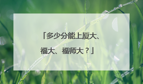 多少分能上厦大、福大、福师大？
