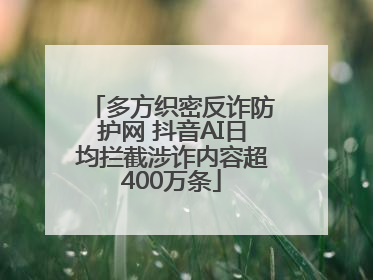 多方织密反诈防护网 抖音AI日均拦截涉诈内容超400万条
