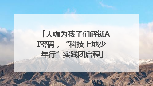 大咖为孩子们解锁AI密码，“科技上地少年行”实践团启程