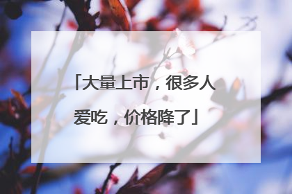 大量上市，很多人爱吃，价格降了