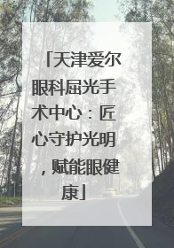 天津爱尔眼科屈光手术中心：匠心守护光明，赋能眼健康