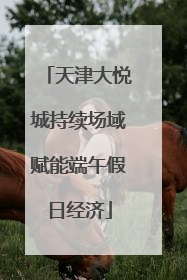 天津大悦城持续场域赋能端午假日经济
