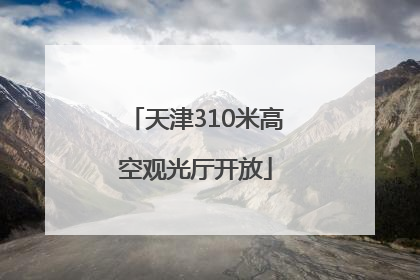 天津310米高空观光厅开放