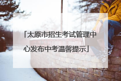 太原市招生考试管理中心发布中考温馨提示