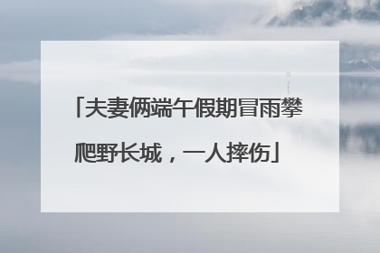夫妻俩端午假期冒雨攀爬野长城，一人摔伤
