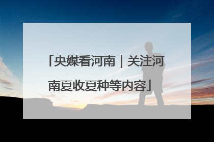 央媒看河南｜关注河南夏收夏种等内容