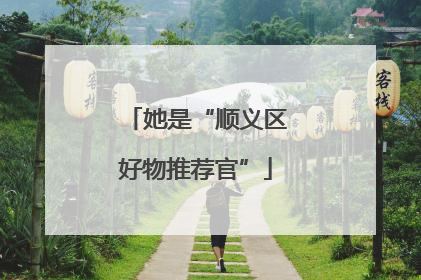 她是“顺义区好物推荐官”