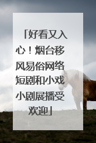 好看又入心！烟台移风易俗网络短剧和小戏小剧展播受欢迎