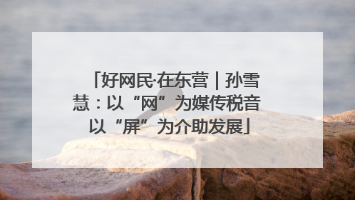 好网民·在东营｜孙雪慧：以“网”为媒传税音 以“屏”为介助发展