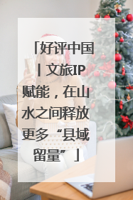 好评中国丨文旅IP赋能，在山水之间释放更多“县域留量”