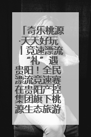 奇乐桃源·天天好玩丨竞速漂流 “礼”遇贵阳！全民漂流竞速赛在贵阳产控集团旗下桃源生态旅游度假区举行