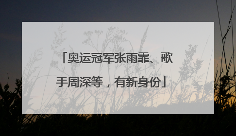 奥运冠军张雨霏、歌手周深等，有新身份