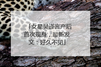 女星吴谨言产后首次现身，最新发文：好久不见