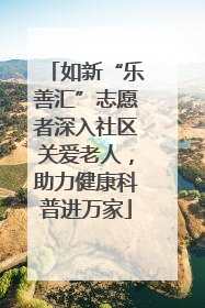 如新“乐善汇”志愿者深入社区关爱老人，助力健康科普进万家