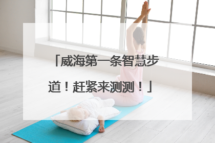 威海第一条智慧步道！赶紧来测测！