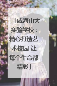 威海山大实验学校：精心打造艺术校园 让每个生命都精彩