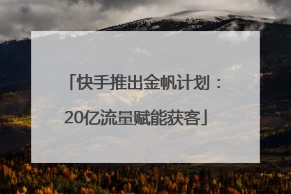 快手推出金帆计划：20亿流量赋能获客