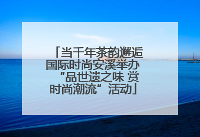 当千年茶韵邂逅国际时尚安溪举办“品世遗之味 赏时尚潮流”活动