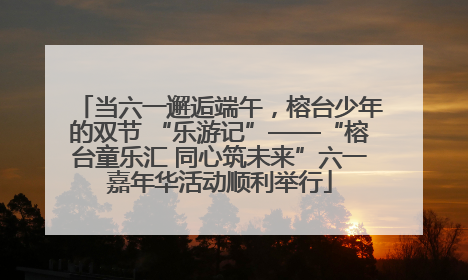 当六一邂逅端午，榕台少年的双节 “乐游记”——“榕台童乐汇 同心筑未来”六一嘉年华活动顺利举行