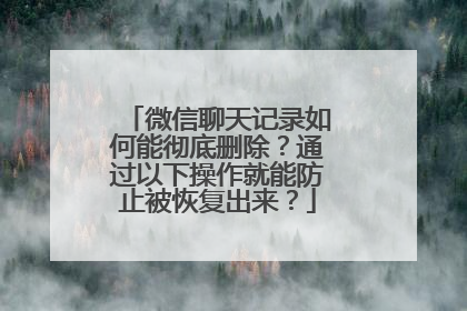微信聊天记录如何能彻底删除？通过以下操作就能防止被恢复出来？