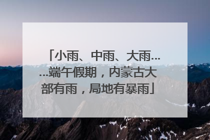 小雨、中雨、大雨……端午假期，内蒙古大部有雨，局地有暴雨