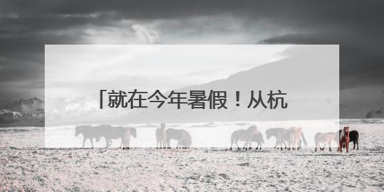 就在今年暑假！从杭州出发！15条精品线路，不要错过了