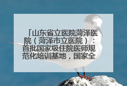 山东省立医院菏泽医院（菏泽市立医院）：首批国家级住院医师规范化培训基地，国家全科医生转岗培训基地