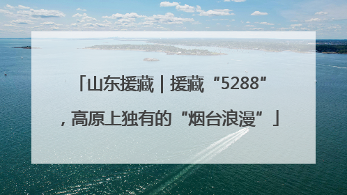山东援藏｜援藏“5288”，高原上独有的“烟台浪漫”