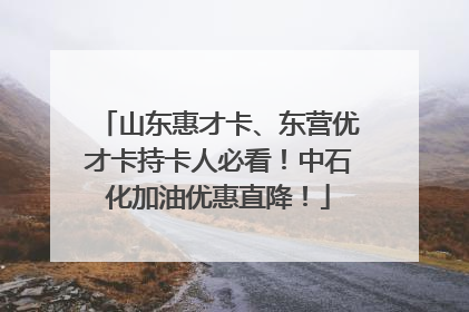 山东惠才卡、东营优才卡持卡人必看！中石化加油优惠直降！