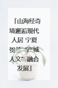 山海经奇境邂逅现代人居 宁夏贺兰“产城人文”融合发展