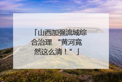 山西加强流域综合治理 “黄河竟然这么清！”