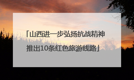 山西进一步弘扬抗战精神 推出10条红色旅游线路