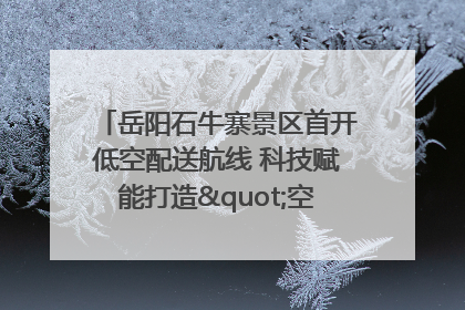 岳阳石牛寨景区首开低空配送航线 科技赋能打造"空中便利店"