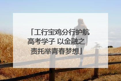 工行宝鸡分行护航高考学子 以金融之责托举青春梦想