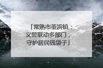 常熟市董浜镇：义警联动多部门，守护居民钱袋子