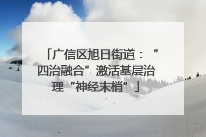 广信区旭日街道：“四治融合”激活基层治理“神经末梢”
