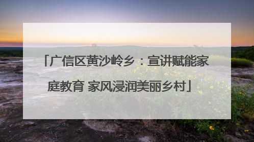 广信区黄沙岭乡：宣讲赋能家庭教育 家风浸润美丽乡村