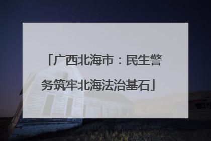 广西北海市：民生警务筑牢北海法治基石