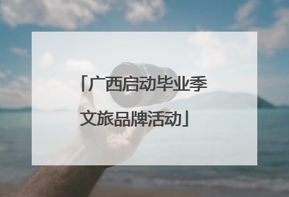 广西启动毕业季文旅品牌活动