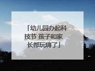 幼儿园办起科技节 孩子和家长都玩嗨了