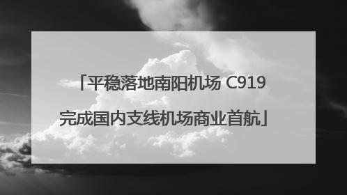 平稳落地南阳机场 C919完成国内支线机场商业首航