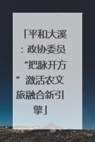 平和大溪：政协委员“把脉开方”激活农文旅融合新引擎