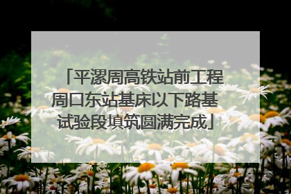 平漯周高铁站前工程周口东站基床以下路基试验段填筑圆满完成