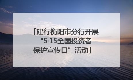 建行衡阳市分行开展“5·15全国投资者保护宣传日”活动