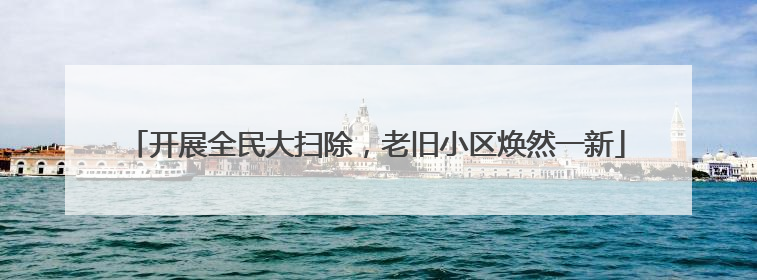 开展全民大扫除，老旧小区焕然一新