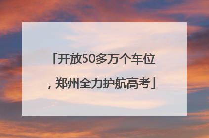 开放50多万个车位，郑州全力护航高考