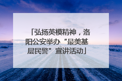 弘扬英模精神，洛阳公安举办“最美基层民警”宣讲活动