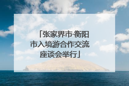 张家界市·衡阳市入境游合作交流座谈会举行