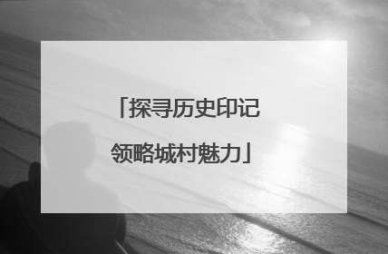 探寻历史印记 领略城村魅力