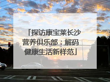 探访康宝莱长沙营养俱乐部：解码健康生活新样范